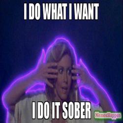 I-do-what-i-want-I-do-it-sober-meme-61473.jpg